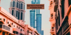 Best Time to Visit Dubai: A Complete Guide